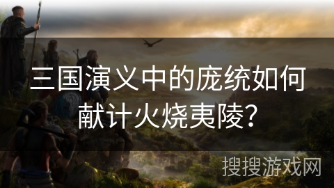 三国演义中的庞统如何献计火烧夷陵?